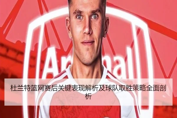 杜兰特篮网赛后关键表现解析及球队取胜策略全面剖析